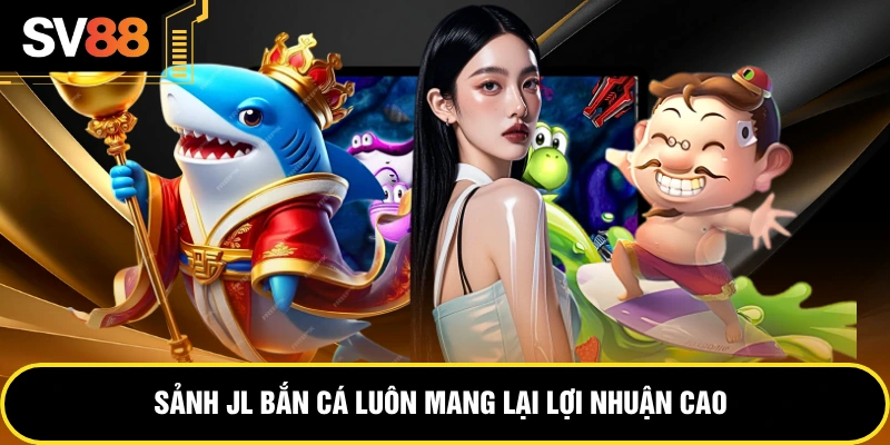 Sảnh JL bắn cá luôn mang lại lợi nhuận cao