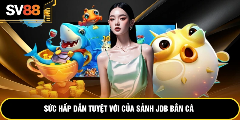 Sức hấp dẫn tuyệt vời của sảnh JDB bắn cá